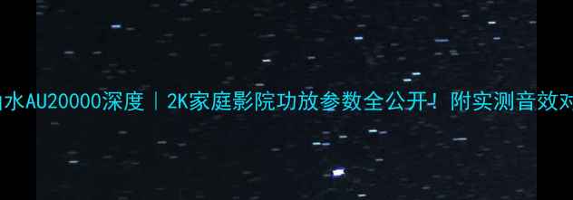 图片 🔥山水AU20000深度｜2K家庭影院功放参数全公开！附实测音效对比2