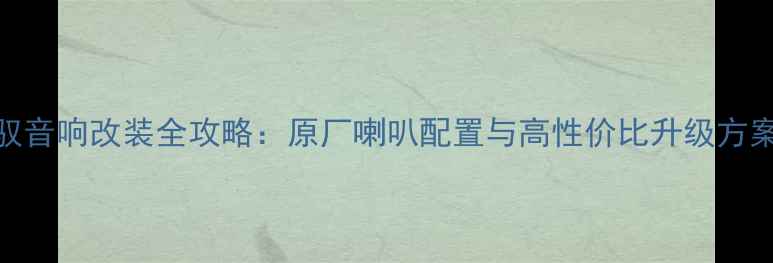 图片 🔥帕萨特领驭音响改装全攻略：原厂喇叭配置与高性价比升级方案对比测评🔥