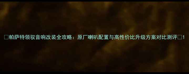 图片 🔥帕萨特领驭音响改装全攻略：原厂喇叭配置与高性价比升级方案对比测评🔥1