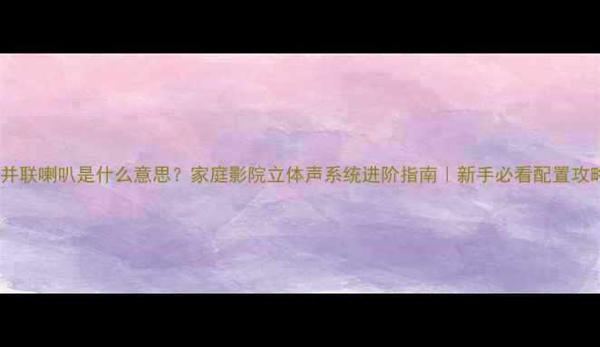图片 🔥并联喇叭是什么意思？家庭影院立体声系统进阶指南｜新手必看配置攻略1