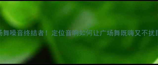 图片 🔥广场舞噪音终结者！定位音响如何让广场舞既嗨又不扰民？🔥