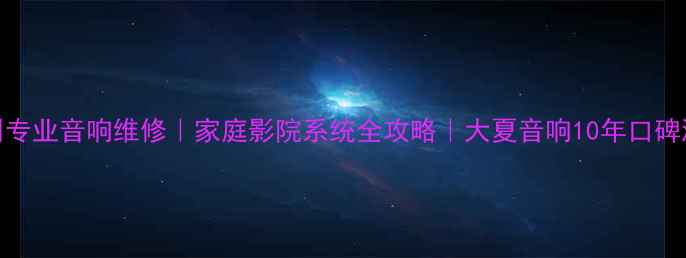 图片 🔥广州专业音响维修｜家庭影院系统全攻略｜大夏音响10年口碑测评🎵
