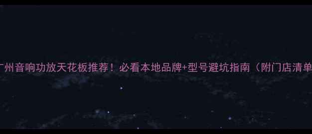 图片 🔥广州音响功放天花板推荐！必看本地品牌+型号避坑指南（附门店清单）2