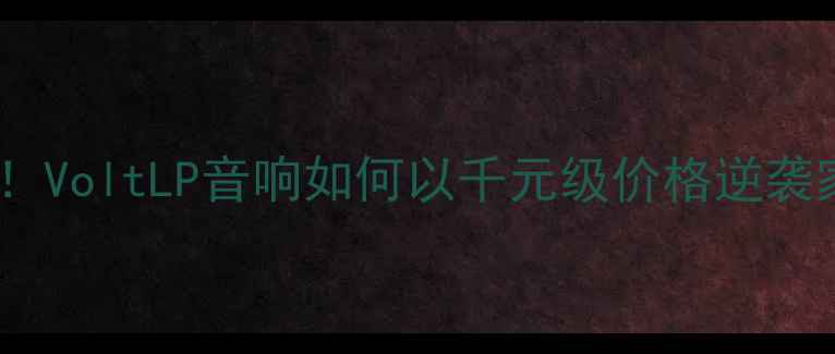 图片 🔥度爆品实测！VoltLP音响如何以千元级价格逆袭家庭影院？🔥2