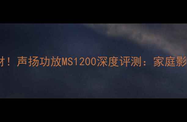 图片 🔥度爆款音响器材！声扬功放MS1200深度评测：家庭影院&K歌两用王者1