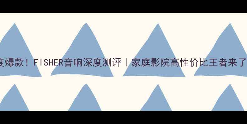 图片 🔥度爆款！FlSHER音响深度测评｜家庭影院高性价比王者来了！1
