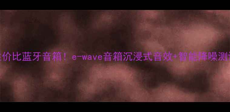 图片 🔥度高性价比蓝牙音箱！e-wave音箱沉浸式音效+智能降噪测评报告🎧