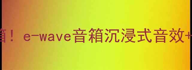 图片 🔥度高性价比蓝牙音箱！e-wave音箱沉浸式音效+智能降噪测评报告🎧2