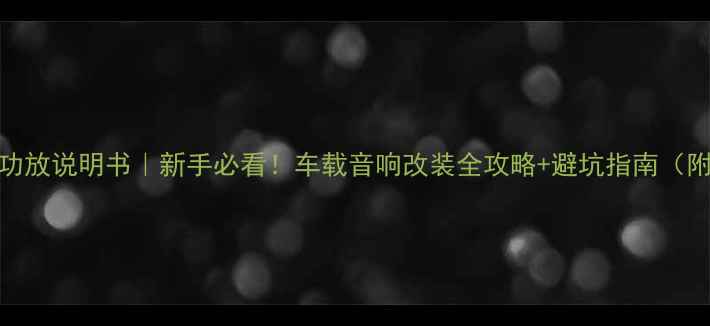 图片 🔥惠威车载功放说明书｜新手必看！车载音响改装全攻略+避坑指南（附安装教程）
