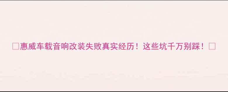 图片 🔥惠威车载音响改装失败真实经历！这些坑千万别踩！🔥