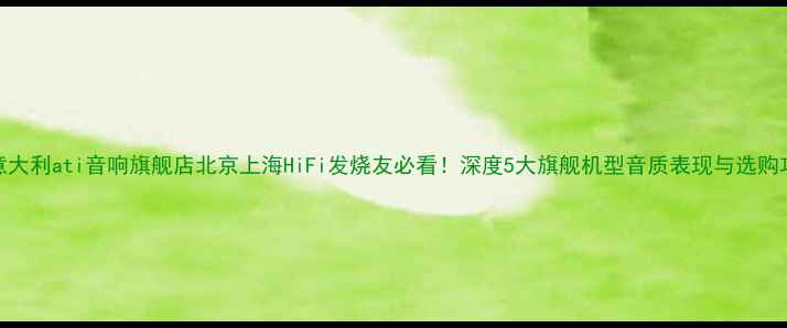 图片 🔥意大利ati音响旗舰店北京上海HiFi发烧友必看！深度5大旗舰机型音质表现与选购攻略