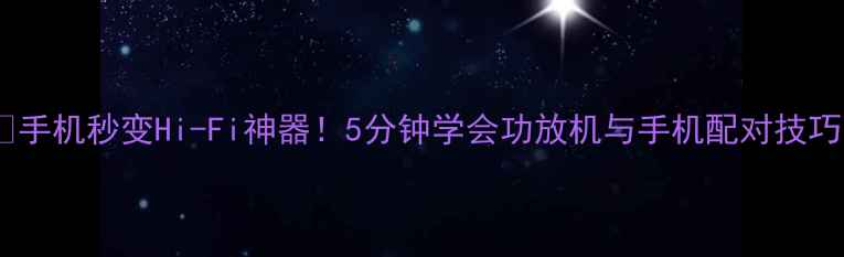 图片 🔥手机秒变Hi-Fi神器！5分钟学会功放机与手机配对技巧1