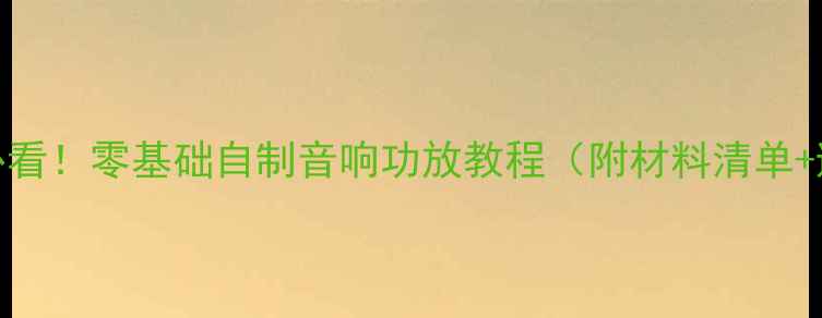 图片 🔥手残党必看！零基础自制音响功放教程（附材料清单+避坑指南）