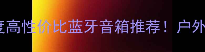 图片 🔥拜尔音箱品牌深度高性价比蓝牙音箱推荐！户外家居场景实测报告2