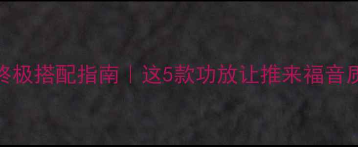 图片 🔥推来福音响终极搭配指南｜这5款功放让推来福音质开挂到爆表💡