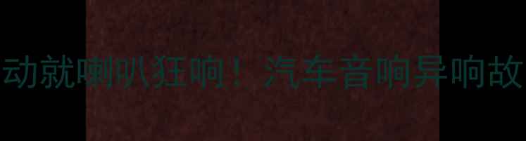 图片 🔥救命！我的车一启动就喇叭狂响！汽车音响异响故障全+改装避坑指南1