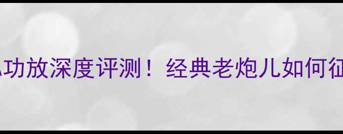 图片 🔥斯巴克早期A功放深度评测！经典老炮儿如何征服HiFi音迷？