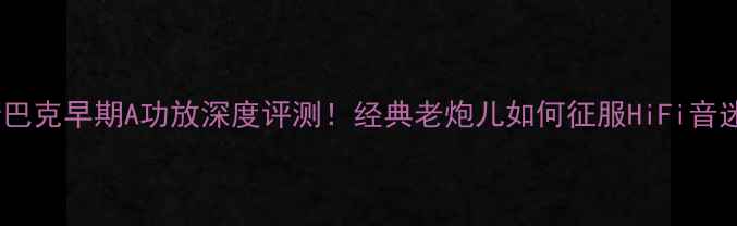 图片 🔥斯巴克早期A功放深度评测！经典老炮儿如何征服HiFi音迷？2