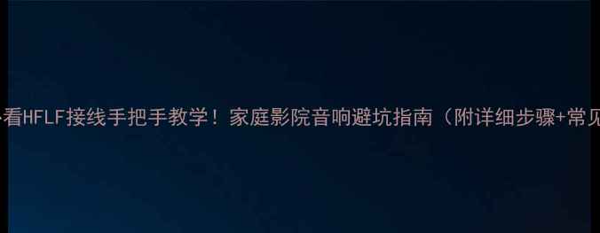 图片 🔥新手必看HFLF接线手把手教学！家庭影院音响避坑指南（附详细步骤+常见错误）1