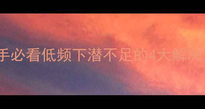 图片 🔥新手必看低频下潜不足的4大解决方案2