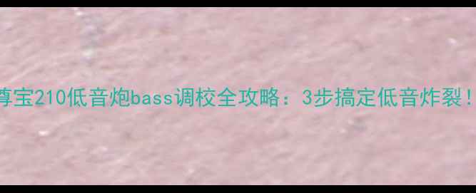 图片 🔥新手必看尊宝210低音炮bass调校全攻略：3步搞定低音炸裂！附避坑指南