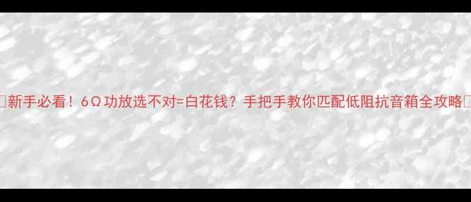 图片 🔥新手必看！6Ω功放选不对=白花钱？手把手教你匹配低阻抗音箱全攻略🔥