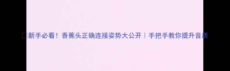 图片 🔥新手必看！香蕉头正确连接姿势大公开｜手把手教你提升音质