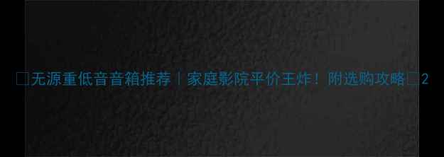 图片 🔥无源重低音音箱推荐｜家庭影院平价王炸！附选购攻略🎬2