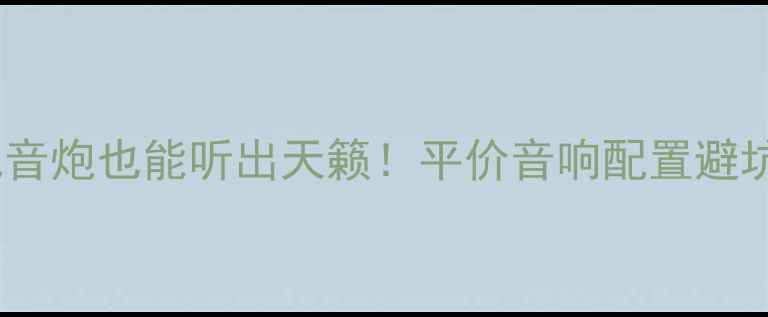 图片 🔥无需低音炮也能听出天籁！平价音响配置避坑指南🔥1