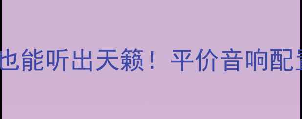 图片 🔥无需低音炮也能听出天籁！平价音响配置避坑指南🔥2