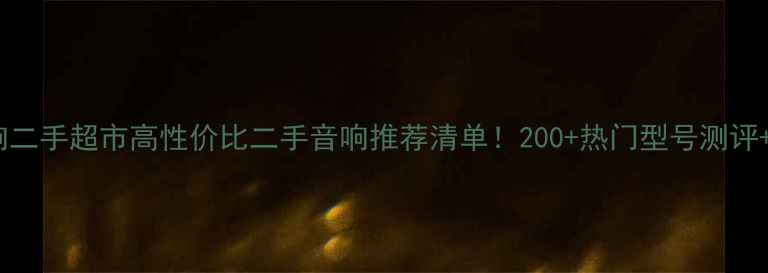 图片 🔥昌业音响二手超市高性价比二手音响推荐清单！200+热门型号测评+避坑指南1