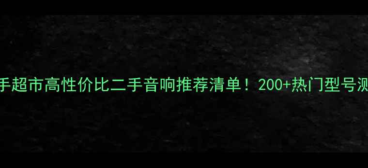 图片 🔥昌业音响二手超市高性价比二手音响推荐清单！200+热门型号测评+避坑指南2