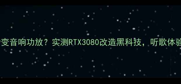 图片 🔥显卡秒变音响功放？实测RTX3080改造黑科技，听歌体验开挂！2