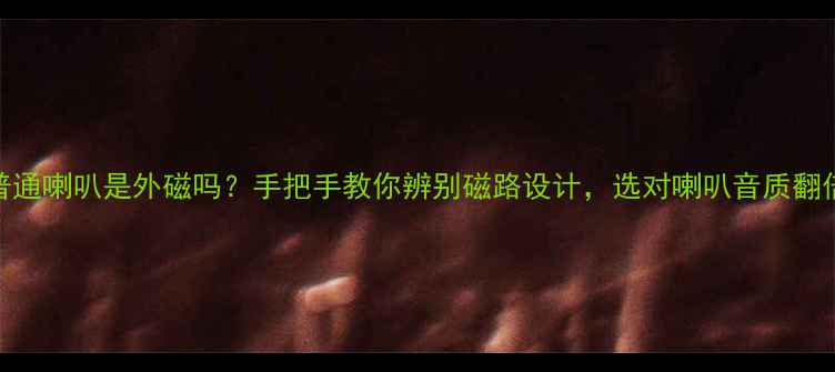 图片 🔥普通喇叭是外磁吗？手把手教你辨别磁路设计，选对喇叭音质翻倍！