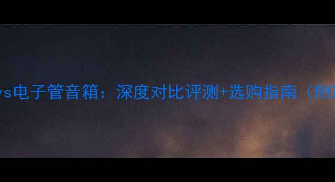 图片 🔥晶体管音箱vs电子管音箱：深度对比评测+选购指南（附避坑攻略）💡1