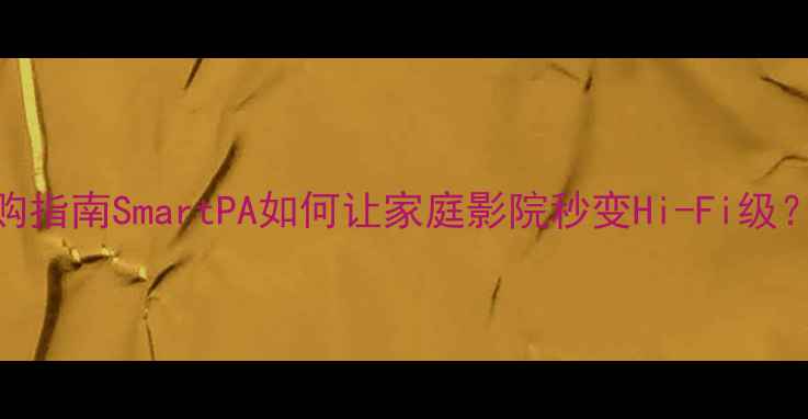 图片 🔥智能功放选购指南SmartPA如何让家庭影院秒变Hi-Fi级？附实测攻略！