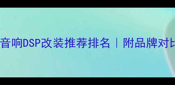 图片 🔥最新汽车音响DSP改装推荐排名｜附品牌对比+避坑指南