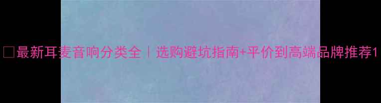 图片 🔥最新耳麦音响分类全｜选购避坑指南+平价到高端品牌推荐1
