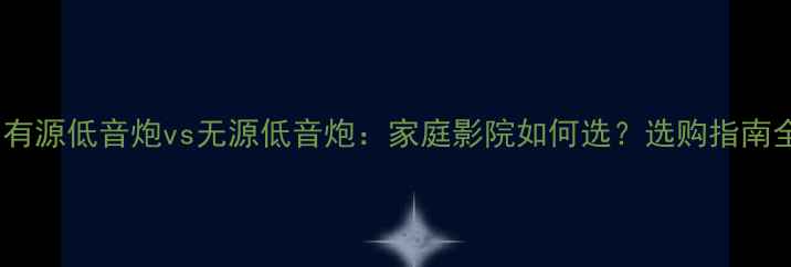 图片 🔥有源低音炮vs无源低音炮：家庭影院如何选？选购指南全1
