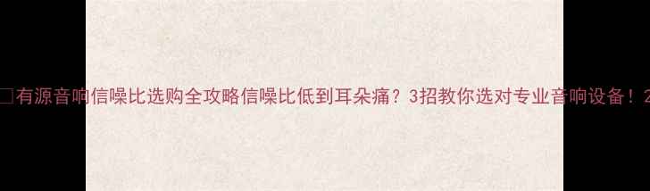 图片 🔥有源音响信噪比选购全攻略信噪比低到耳朵痛？3招教你选对专业音响设备！2