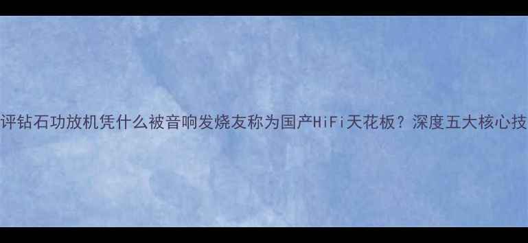 图片 🔥权威测评钻石功放机凭什么被音响发烧友称为国产HiFi天花板？深度五大核心技术优势！
