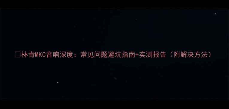 图片 🔥林肯MKC音响深度：常见问题避坑指南+实测报告（附解决方法）