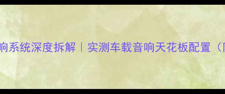图片 🔥楼兰车型音响系统深度拆解｜实测车载音响天花板配置（附改装指南）1