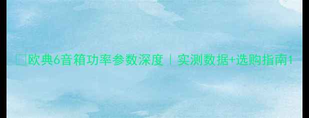 图片 🔥欧典6音箱功率参数深度｜实测数据+选购指南1