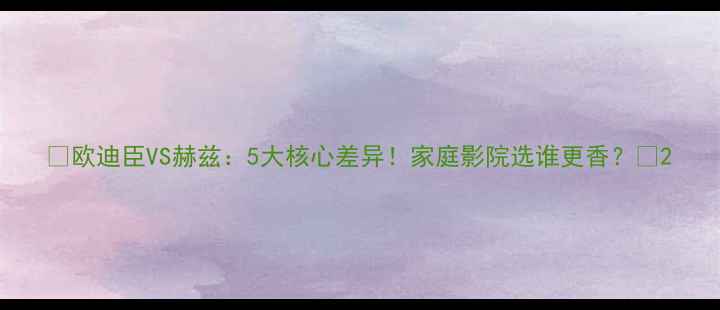 图片 🔥欧迪臣VS赫兹：5大核心差异！家庭影院选谁更香？🎵2