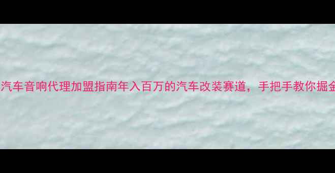 图片 🔥歌德汽车音响代理加盟指南年入百万的汽车改装赛道，手把手教你掘金！🔥1