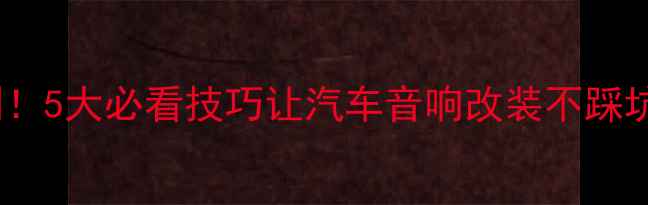 图片 🔥武汉本地人亲测！5大必看技巧让汽车音响改装不踩坑（附避雷指南）1