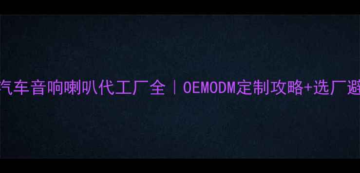 图片 🔥武汉汽车音响喇叭代工厂全｜OEMODM定制攻略+选厂避坑指南