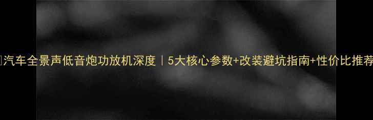 图片 🔥汽车全景声低音炮功放机深度｜5大核心参数+改装避坑指南+性价比推荐2