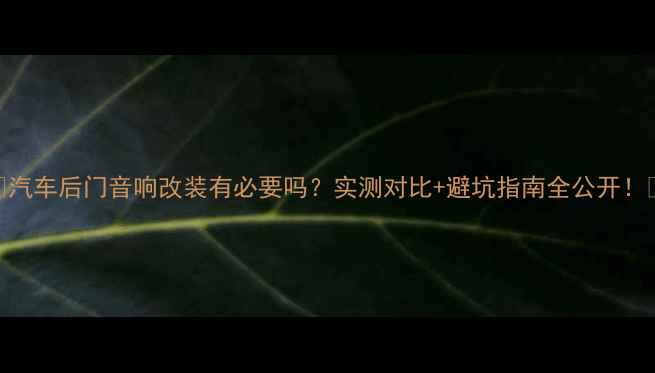 图片 🔥汽车后门音响改装有必要吗？实测对比+避坑指南全公开！🔥